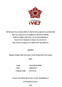 Skripsi : PENINGKATKAN KEMAMPUAN MENGENAL BENTUK GEOMETRI
MELALUI KEGIATAN MERONCE DENGAN MEDIA
KERTAS ORIGAMI PADA ANAK KELOMPOK B
TK KUNCUP HARAPAN DESA PLAWANGAN
KECAMATAN KRAGAN KABUPATEN REMBANG - CD Skripsi